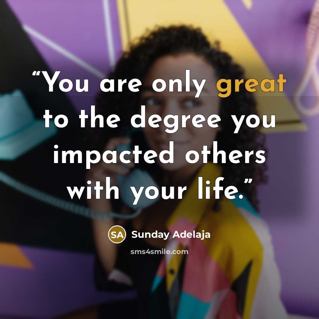 “You are only great to the degree you impacted others with your life.” quote by Sunday Adelaja