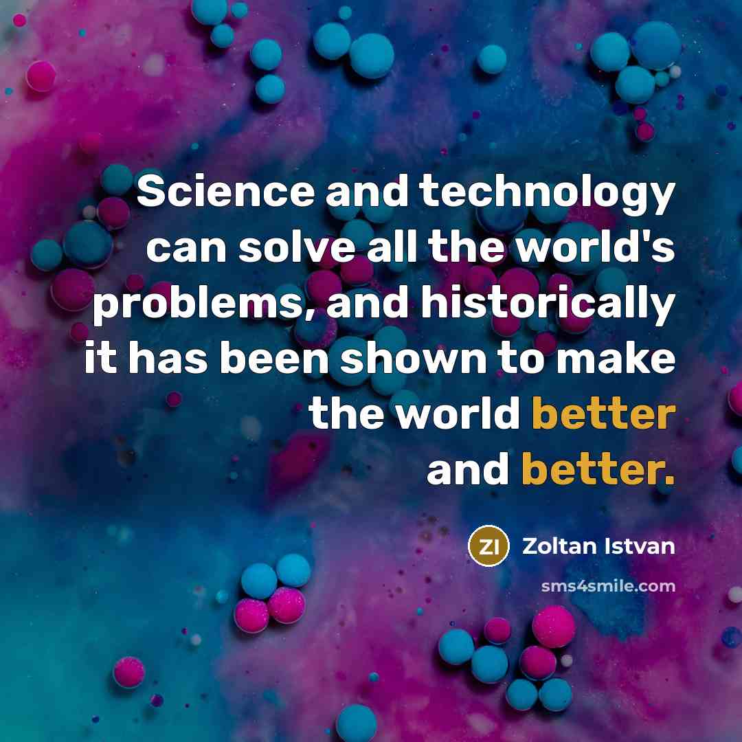 “Science and technology can solve all the world's problems, and historically it has been shown to make the world better and better.” quote by Zoltan Istvan
