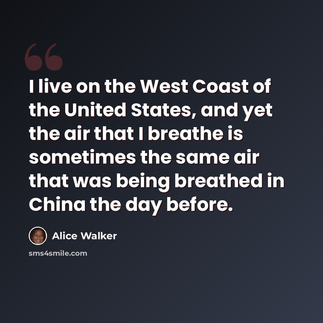 “I live on the West Coast of the United States, and yet the air that I breathe is sometimes the same air that was being breathed in China the day before.” quote by Alice Walker