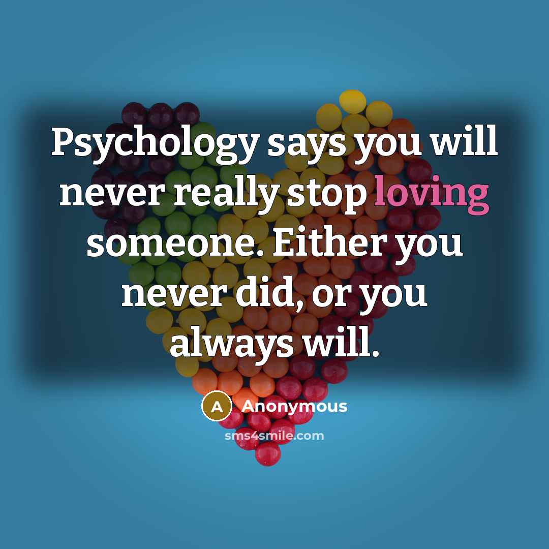 “Psychology says you will never really stop loving someone. Either you never did, or you always will.” quote by Anonymous