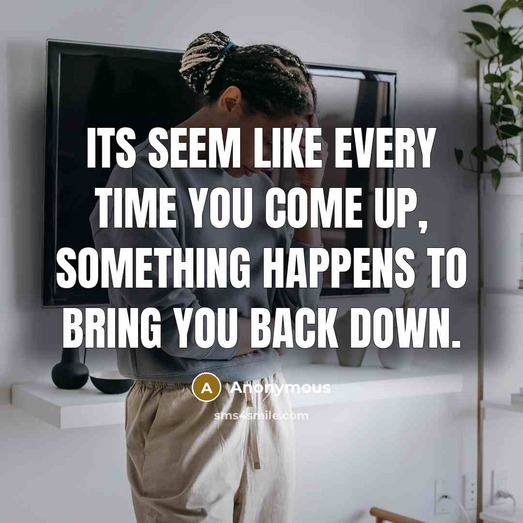 “Its seem like every time you come up, something happens to bring you back down.” quote by Anonymous