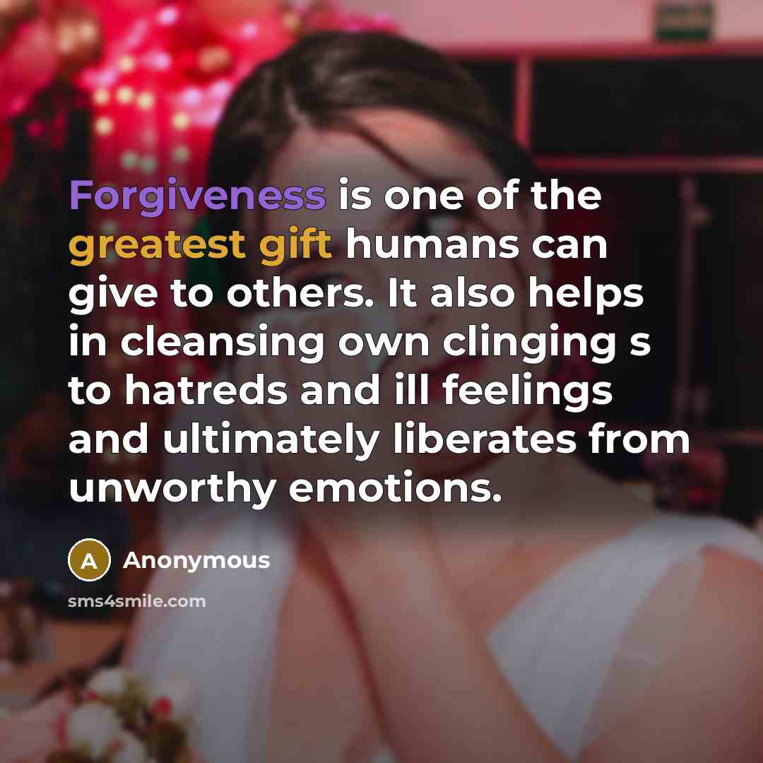 “Forgiveness is one of the greatest gift humans can give to others. It also helps in cleansing own clinging s to hatreds and ill feelings and ultimately liberates from unworthy emotions.” quote by Anonymous