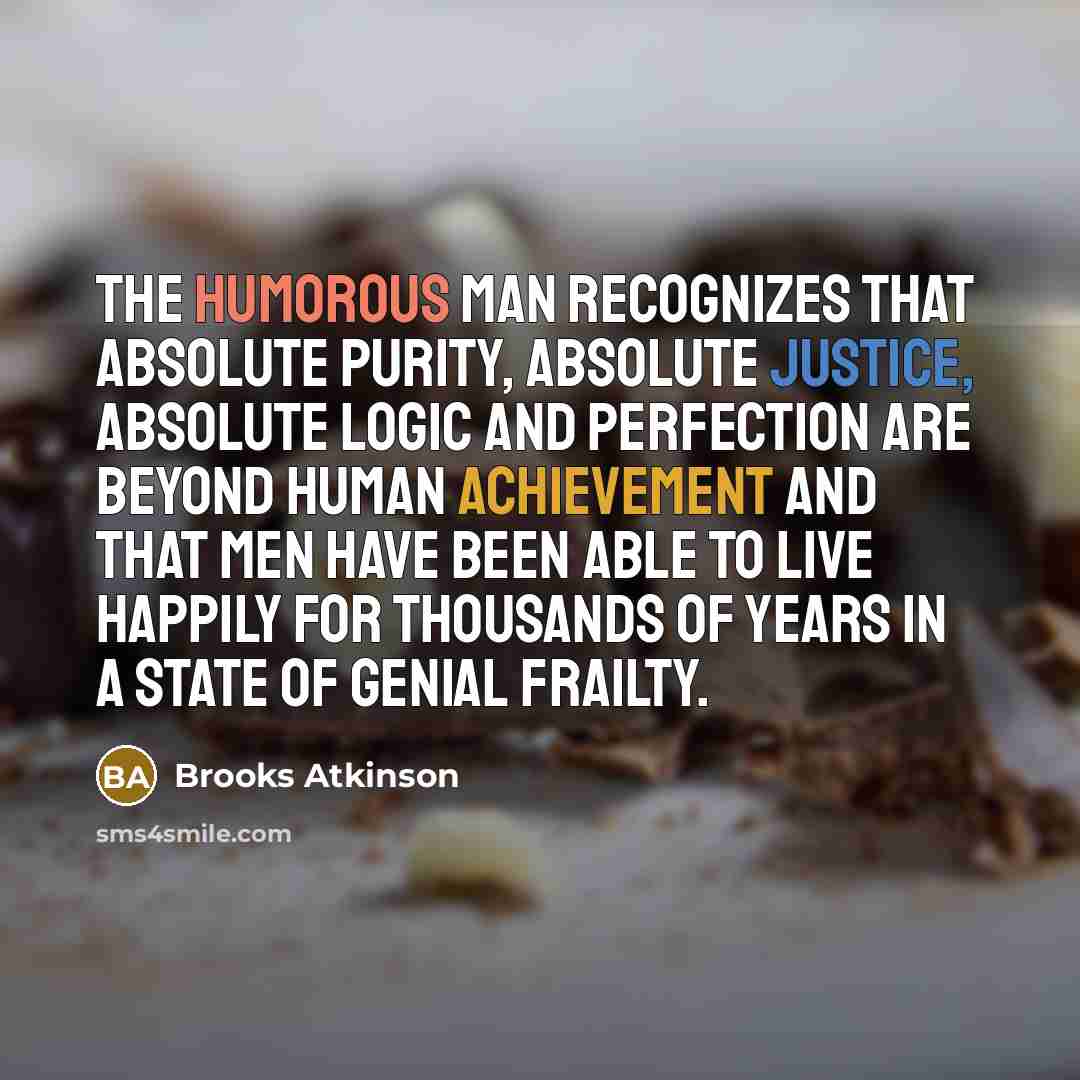 “The humorous man recognizes that absolute purity, absolute justice, absolute logic and perfection are beyond human achievement and that men have been able to live happily for thousands of years in a state of genial frailty.” quote by Brooks Atkinson