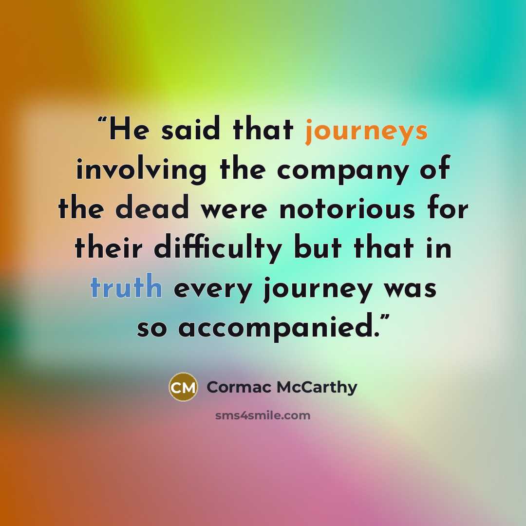 “He said that journeys involving the company of the dead were notorious for their difficulty but that in truth every journey was so accompanied.” quote by Cormac McCarthy