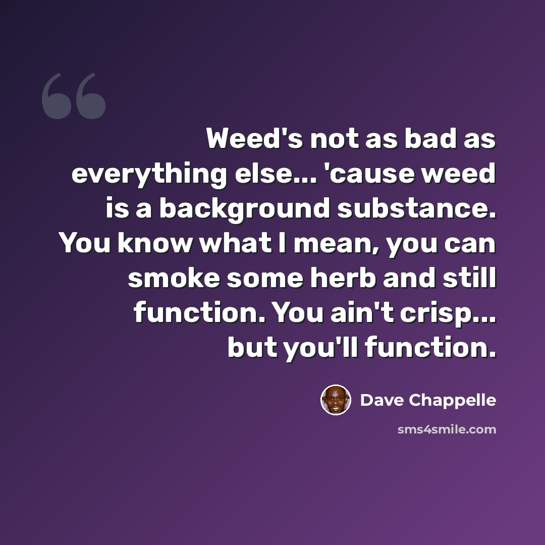 “Weed's not as bad as everything else... 'cause weed is a background substance. You know what I mean, you can smoke some herb and still function. You ain't crisp... but you'll function.” quote by Dave Chappelle