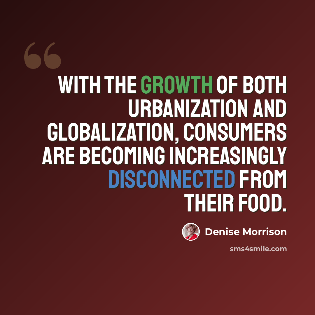“With the growth of both urbanization and globalization, consumers are becoming increasingly disconnected from their food.” quote by Denise Morrison
