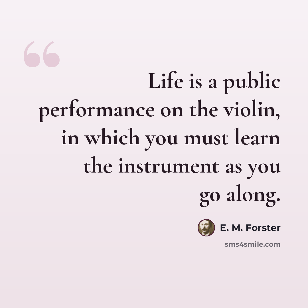 “Life is a public performance on the violin, in which you must learn the instrument as you go along.” quote by E. M. Forster