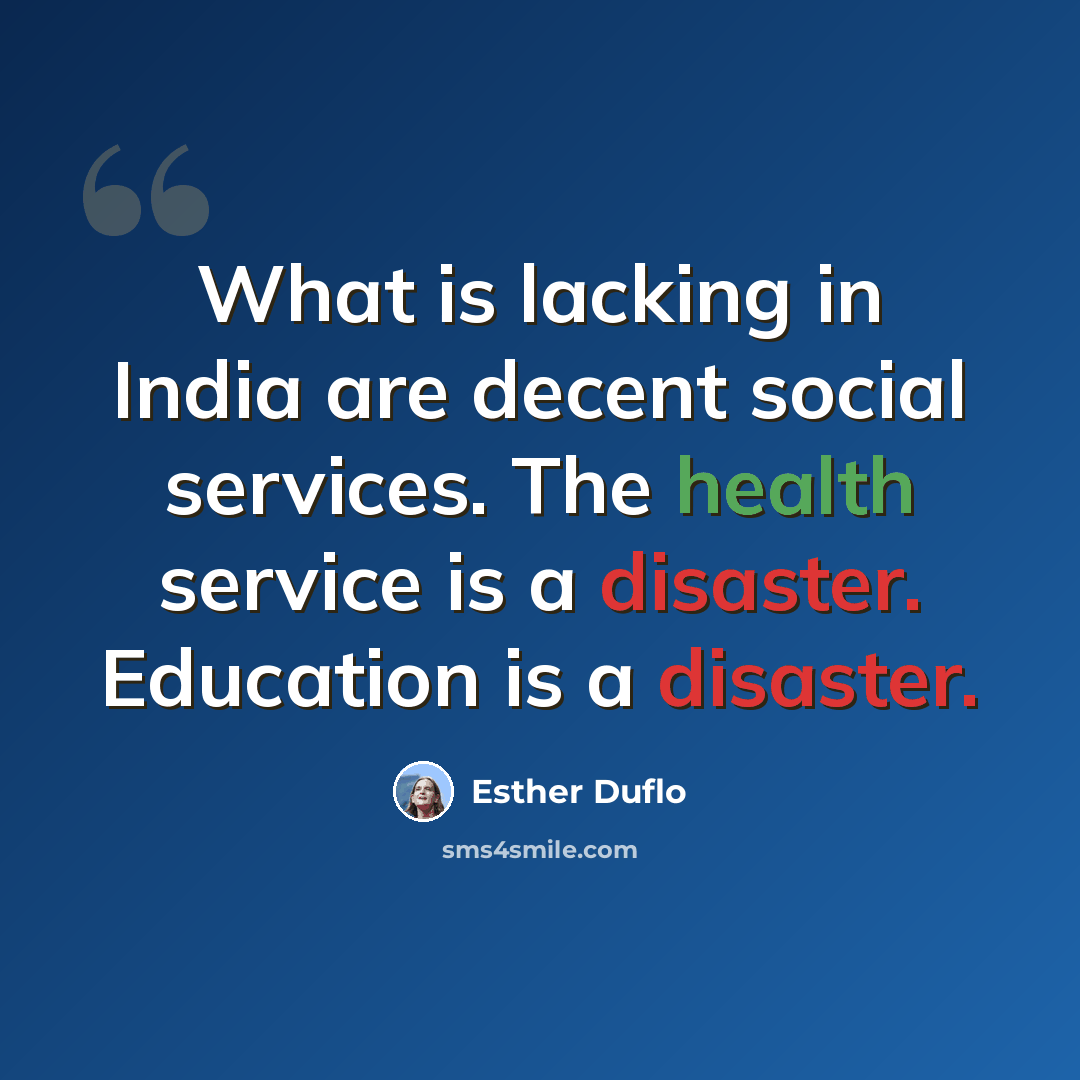 “What is lacking in India are decent social services. The health service is a disaster. Education is a disaster.” quote by Esther Duflo