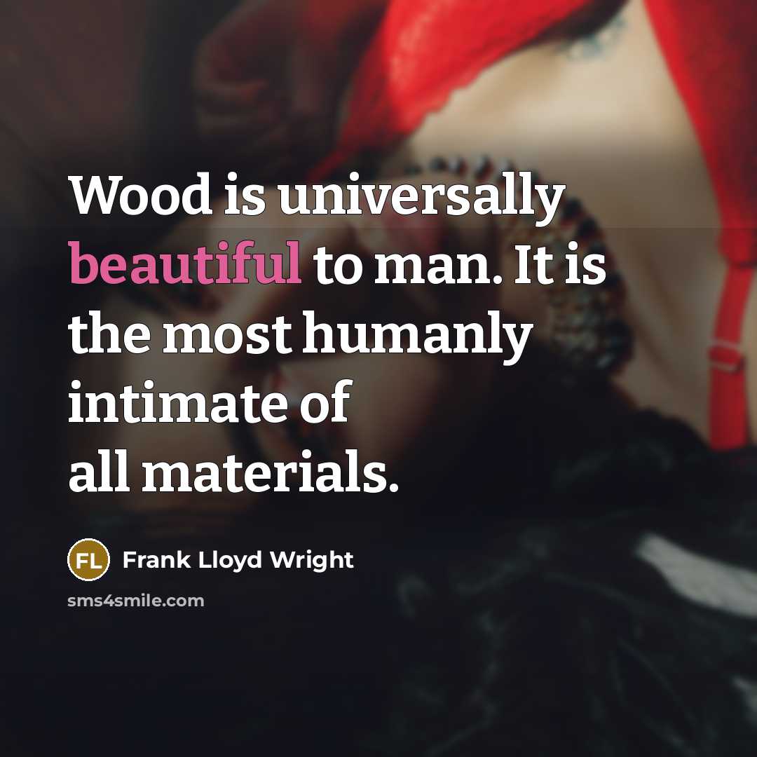 “Wood is universally beautiful to man. It is the most humanly intimate of all materials.” quote by Frank Lloyd Wright