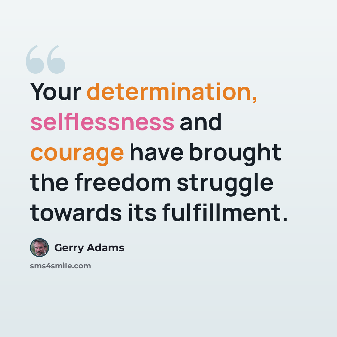 “Your determination, selflessness and courage have brought the freedom struggle towards its fulfillment.” quote by Gerry Adams