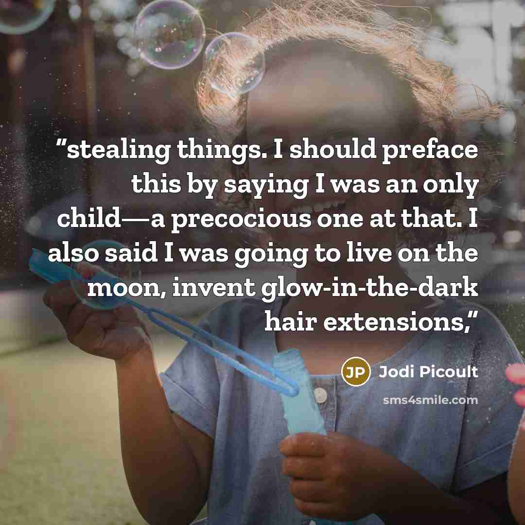 “stealing things. I should preface this by saying I was an only child—a precocious one at that. I also said I was going to live on the moon, invent glow-in-the-dark hair extensions,” quote by Jodi Picoult
