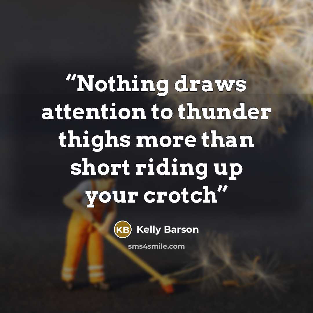 “Nothing draws attention to thunder thighs more than short riding up your crotch” quote by Kelly Barson