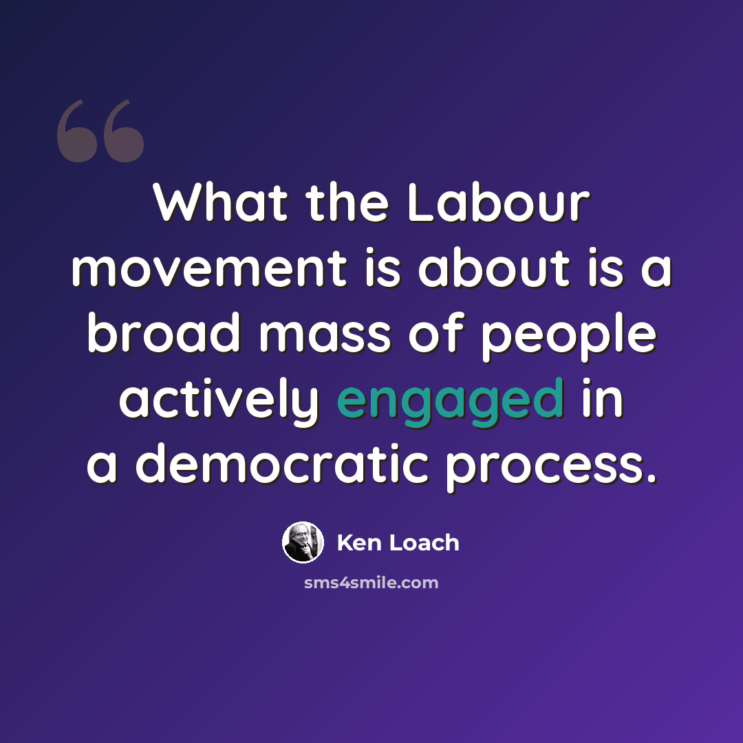 “What the Labour movement is about is a broad mass of people actively engaged in a democratic process.” quote by Ken Loach