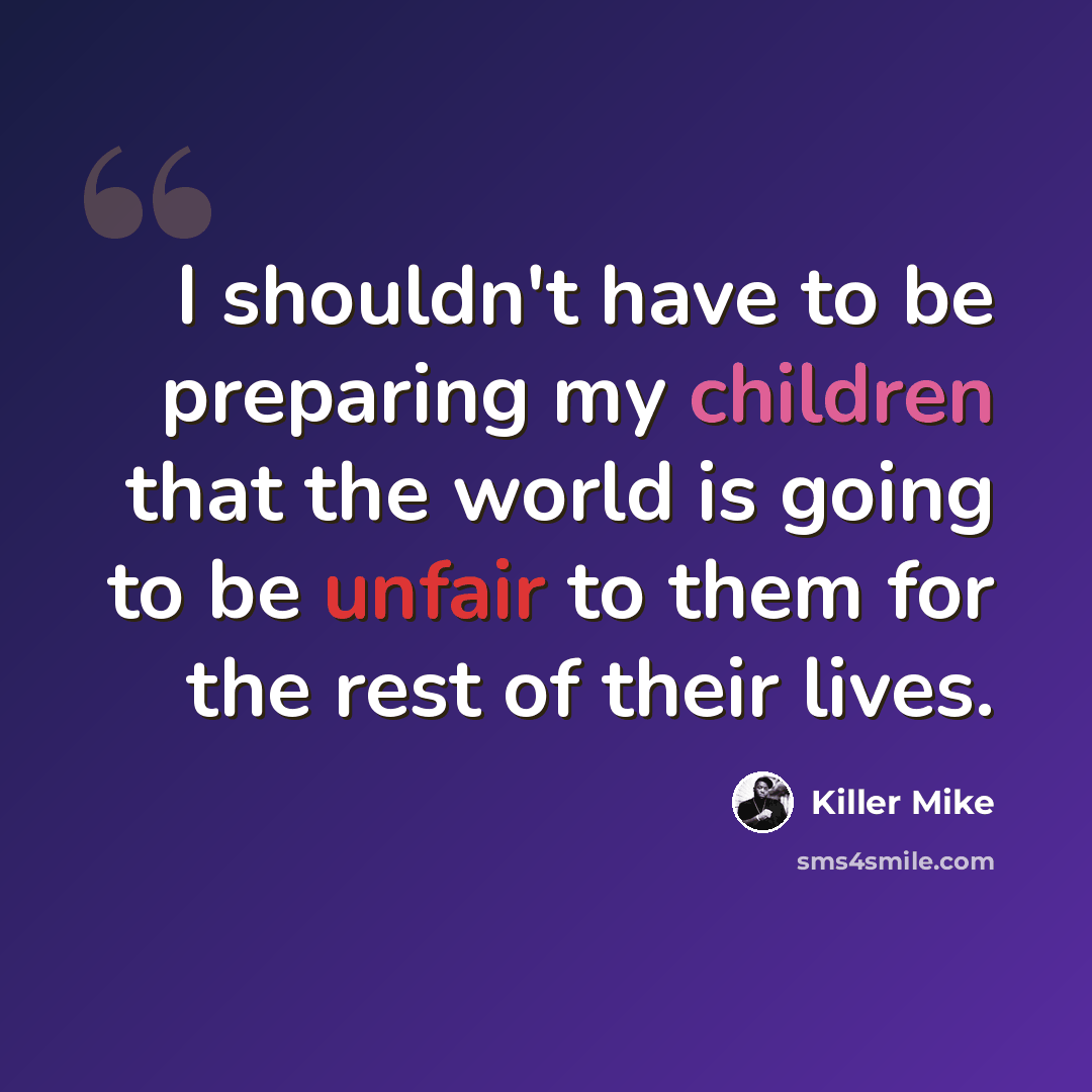 “I shouldn't have to be preparing my children that the world is going to be unfair to them for the rest of their lives.” quote by Killer Mike