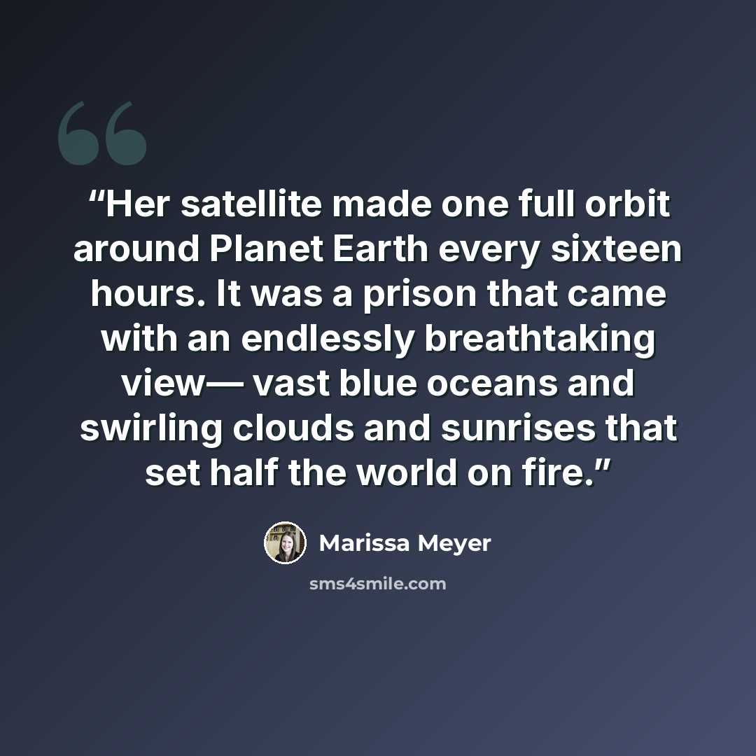 “Her satellite made one full orbit around Planet Earth every sixteen hours. It was a prison that came with an endlessly breathtaking view— vast blue oceans and swirling clouds and sunrises that set half the world on fire.” quote by Marissa Meyer