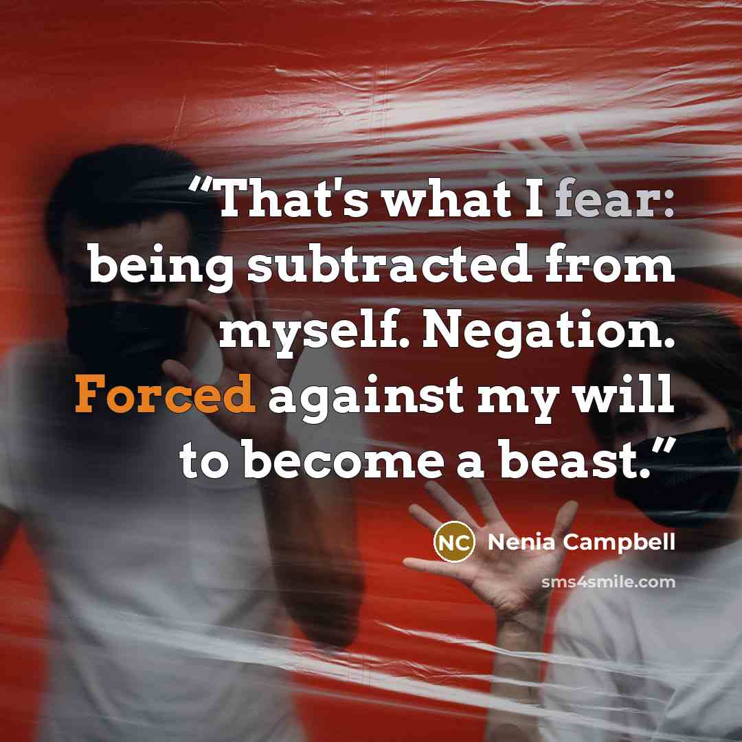 “That's what I fear: being subtracted from myself. Negation. Forced against my will to become a beast.” quote by Nenia Campbell