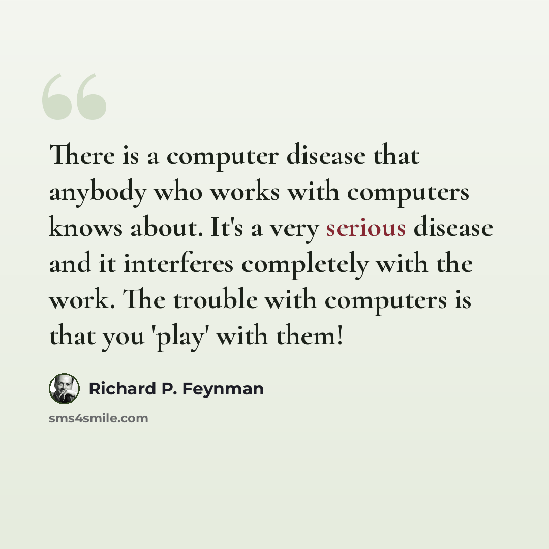 “There is a computer disease that anybody who works with computers knows about. It's a very serious disease and it interferes completely with the work. The trouble with computers is that you 'play' with them!” quote by Richard P. Feynman