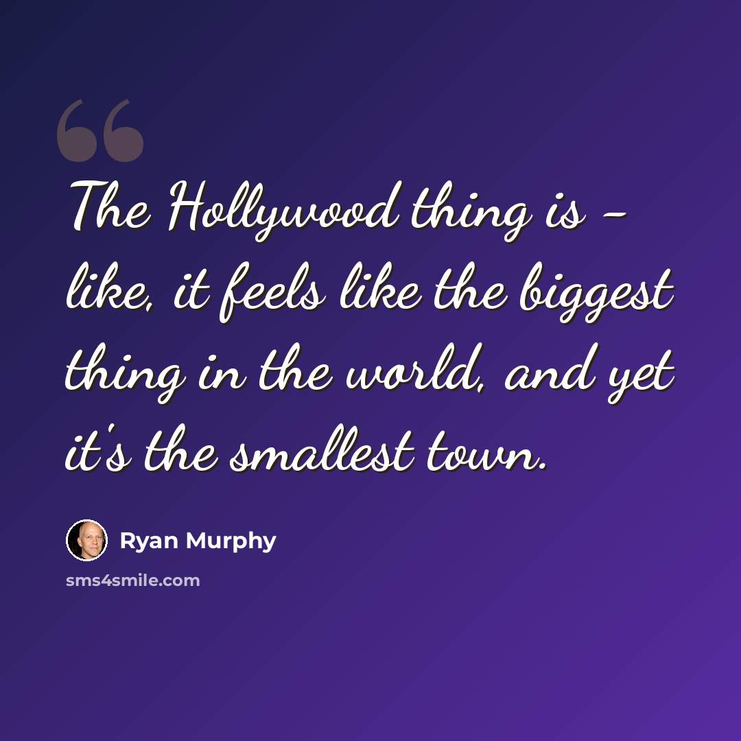 “The Hollywood thing is - like, it feels like the biggest thing in the world, and yet it's the smallest town.” quote by Ryan Murphy