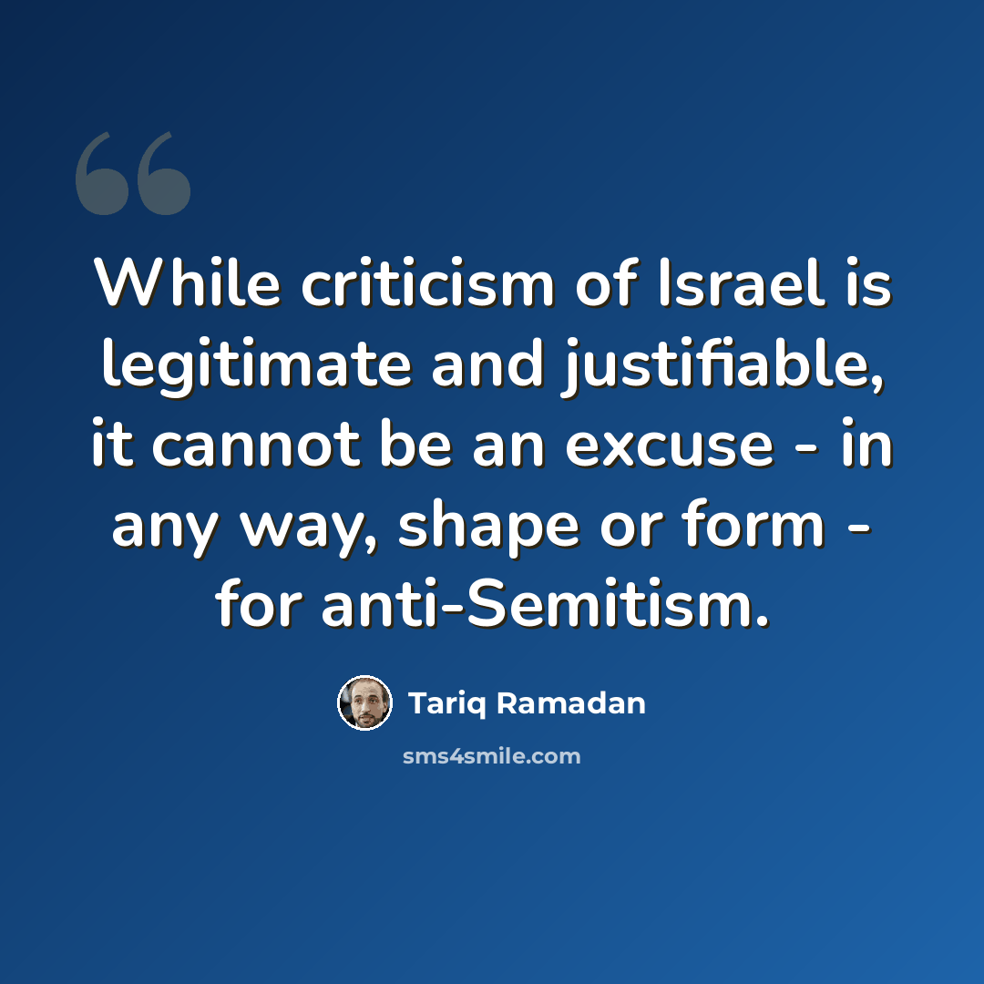 “While criticism of Israel is legitimate and justifiable, it cannot be an excuse - in any way, shape or form - for anti-Semitism.” quote by Tariq Ramadan