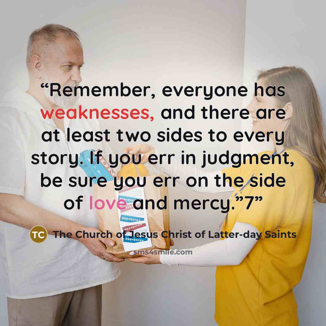 “Remember, everyone has weaknesses, and there are at least two sides to every story. If you err in judgment, be sure you err on the side of love and mercy.”7” quote by The Church of Jesus Christ of Latter-day Saints