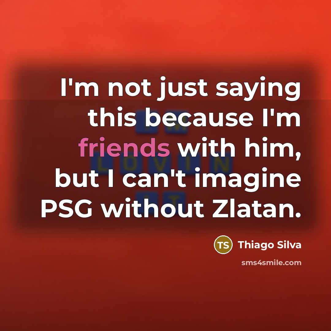 “I'm not just saying this because I'm friends with him, but I can't imagine PSG without Zlatan.” quote by Thiago Silva