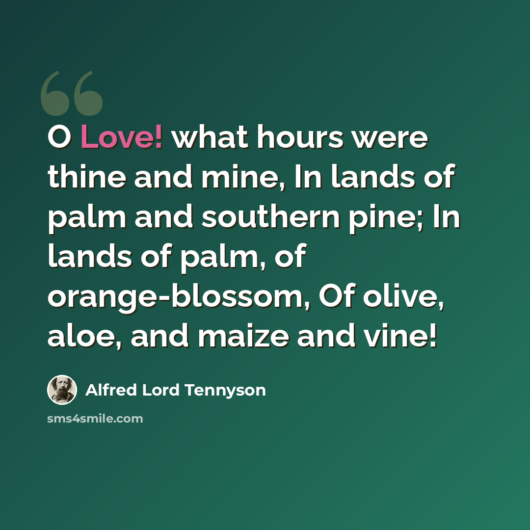 “O Love! what hours were thine and mine, In lands of palm and southern pine; In lands of palm, of orange-blossom, Of olive, aloe, and maize and vine!” quote by Alfred Lord Tennyson