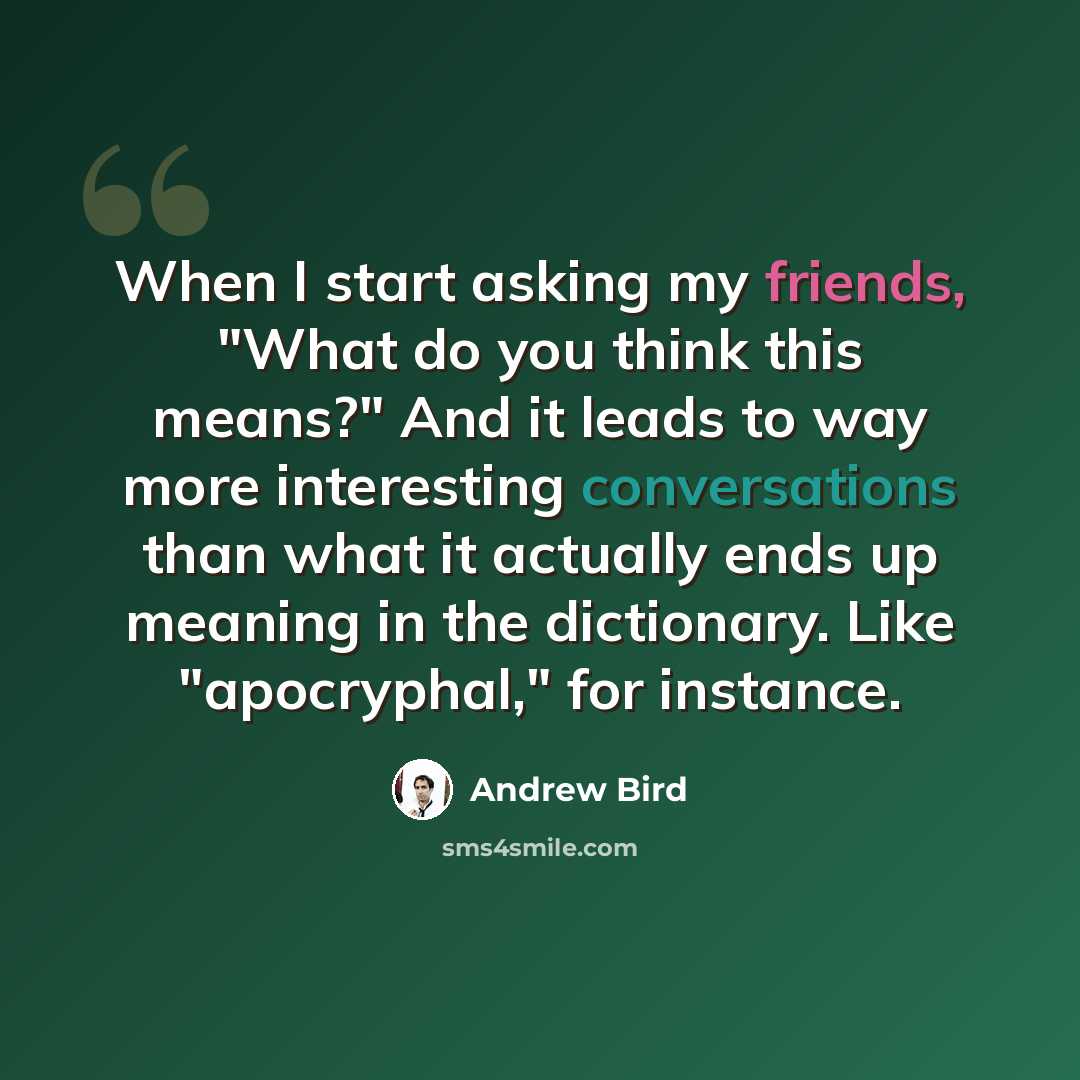 “When I start asking my friends, "What do you think this means?" And it leads to way more interesting conversations than what it actually ends up meaning in the dictionary. Like "apocryphal," for instance.” quote by Andrew Bird
