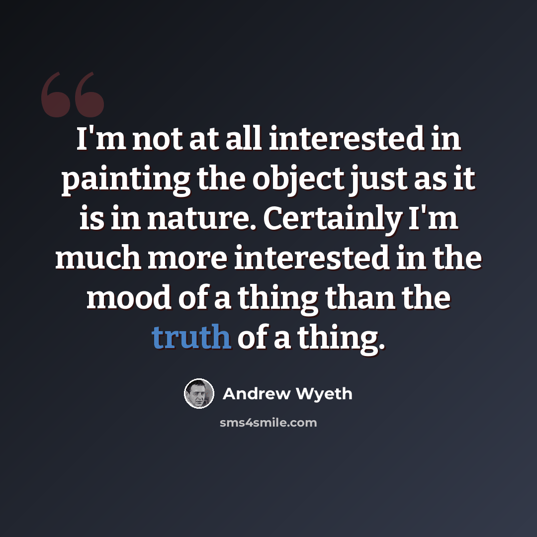 “I'm not at all interested in painting the object just as it is in nature. Certainly I'm much more interested in the mood of a thing than the truth of a thing.” quote by Andrew Wyeth