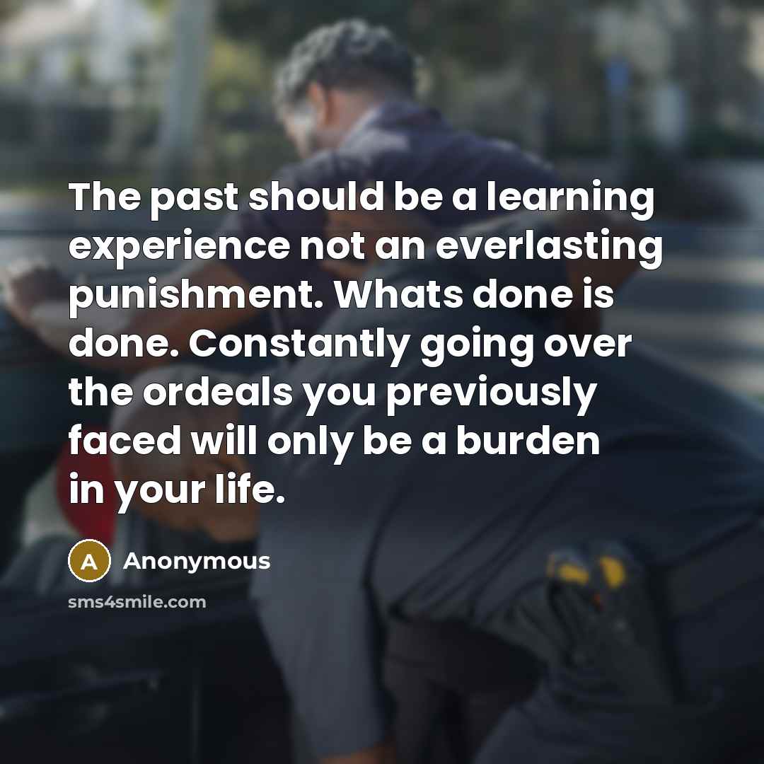 “The past should be a learning experience not an everlasting punishment. Whats done is done. Constantly going over the ordeals you previously faced will only be a burden in your life.” quote by Anonymous