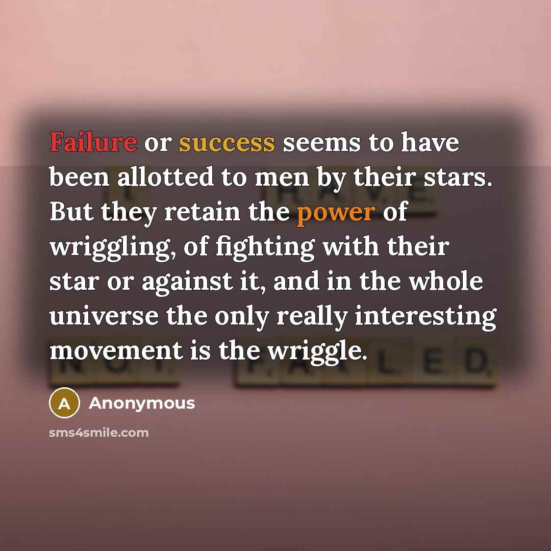 “Failure or success seems to have been allotted to men by their stars. But they retain the power of wriggling, of fighting with their star or against it, and in the whole universe the only really interesting movement is the wriggle.” quote by Anonymous