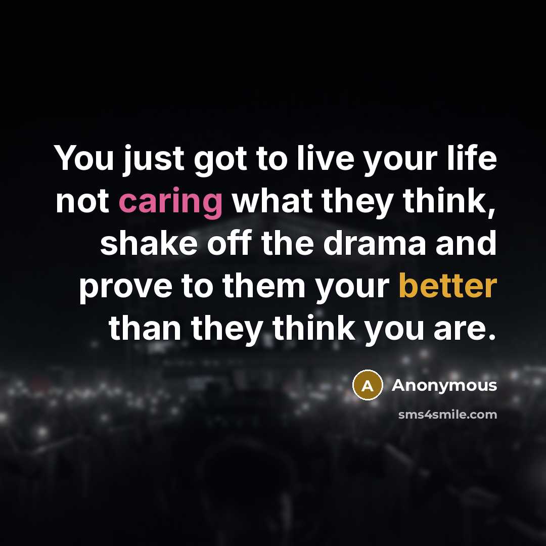“You just got to live your life not caring what they think, shake off the drama and prove to them your better than they think you are.” quote by Anonymous