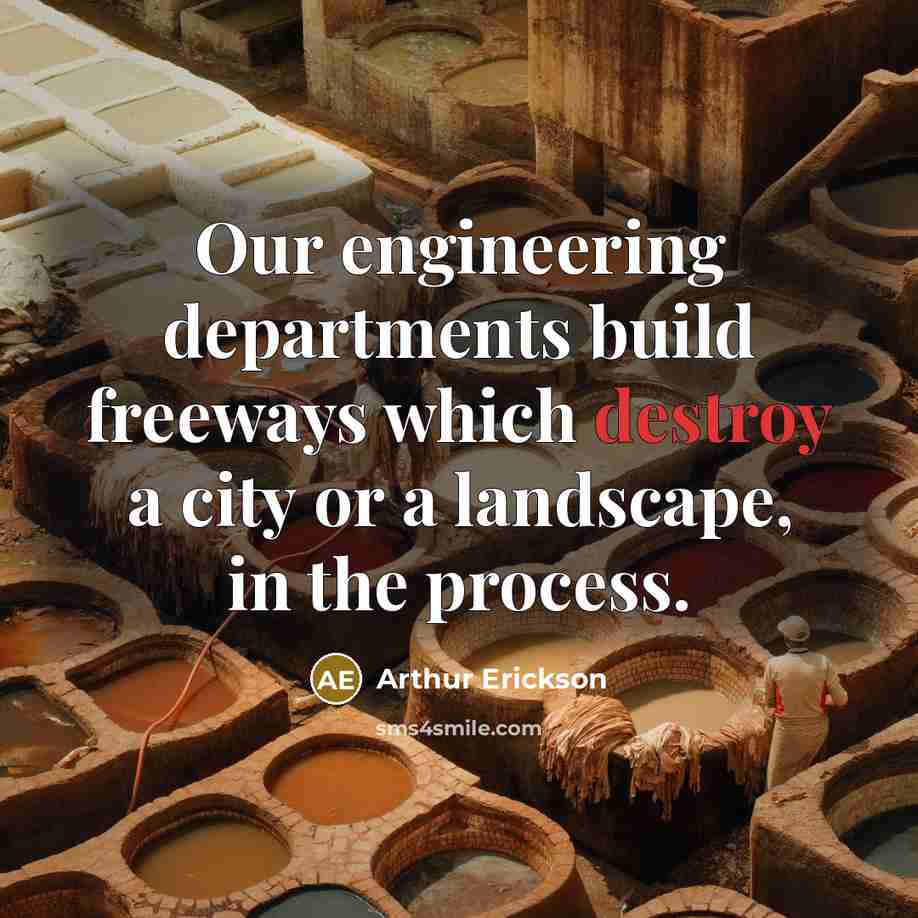 “Our engineering departments build freeways which destroy a city or a landscape, in the process.” quote by Arthur Erickson