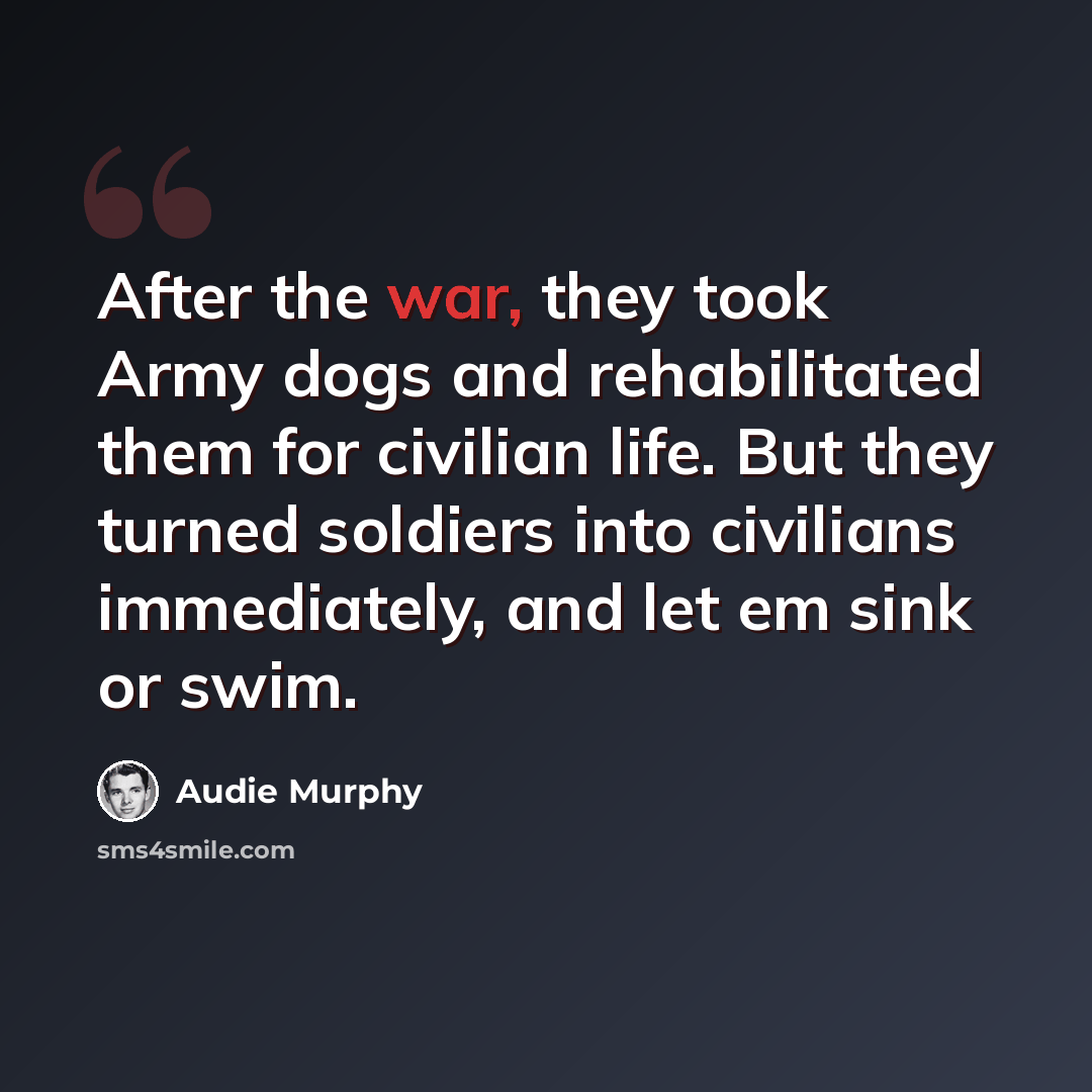 “After the war, they took Army dogs and rehabilitated them for civilian life. But they turned soldiers into civilians immediately, and let em sink or swim.” quote by Audie Murphy