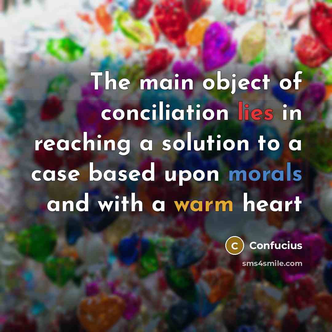 “The main object of conciliation lies in reaching a solution to a case based upon morals and with a warm heart” quote by Confucius