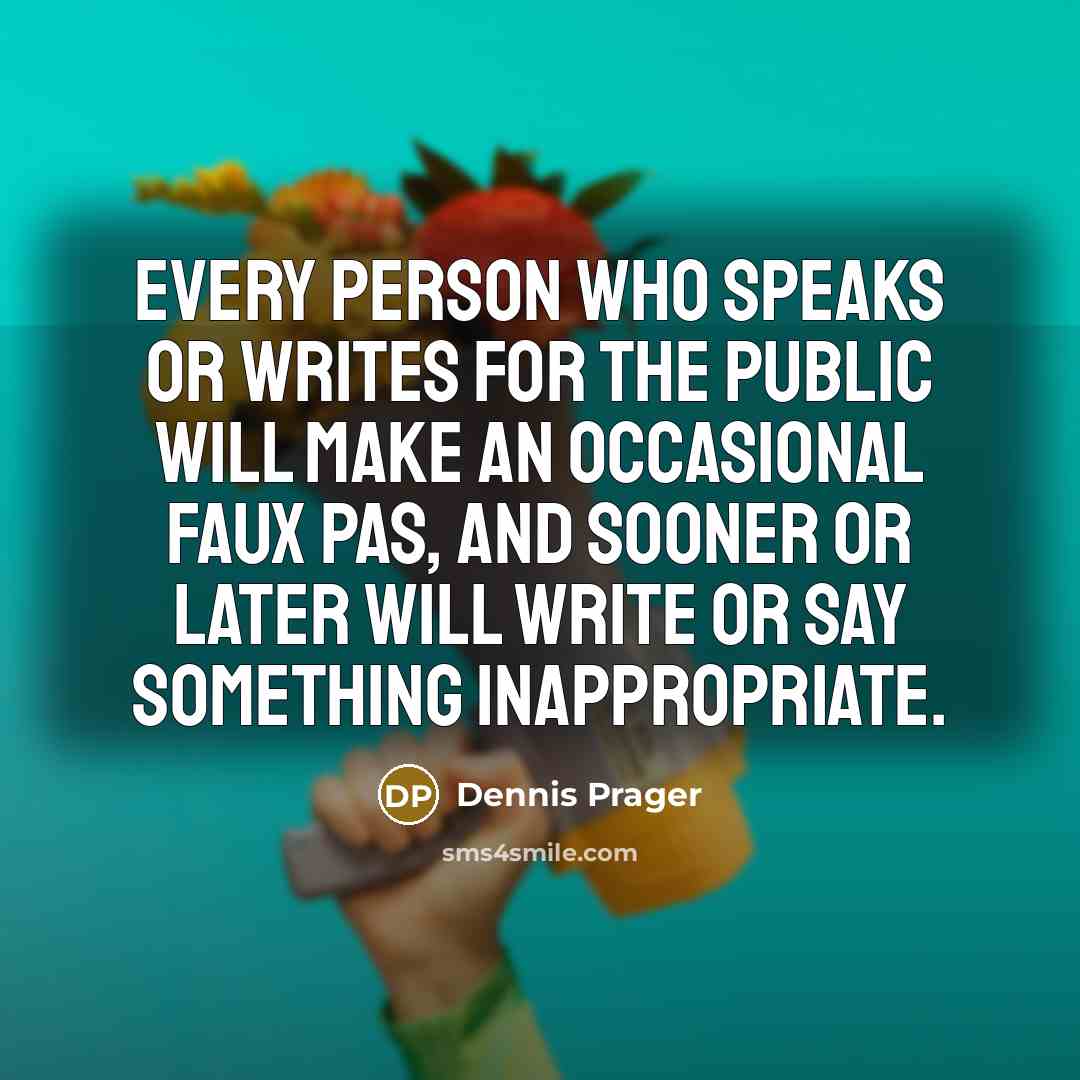 “Every person who speaks or writes for the public will make an occasional faux pas, and sooner or later will write or say something inappropriate.” quote by Dennis Prager