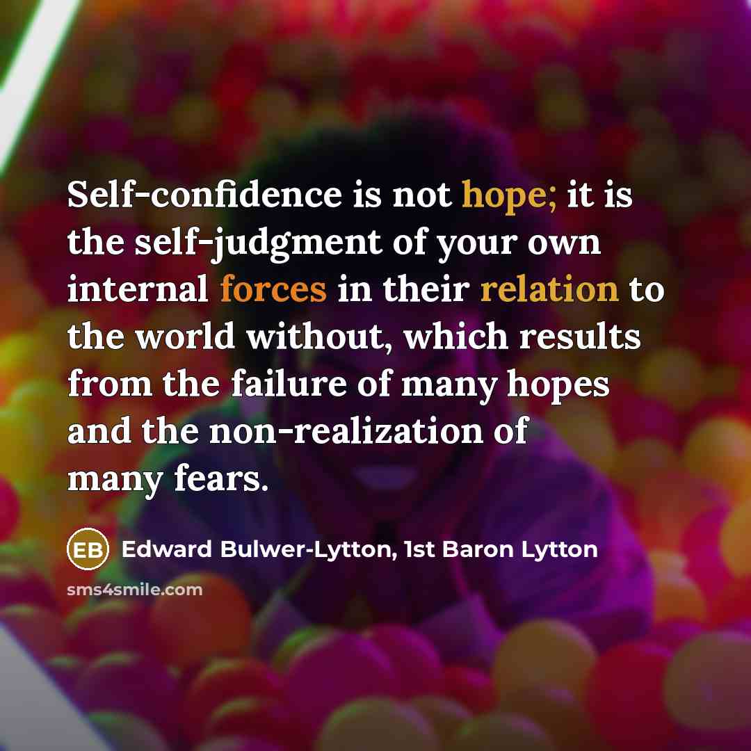 “Self-confidence is not hope; it is the self-judgment of your own internal forces in their relation to the world without, which results from the failure of many hopes and the non-realization of many fears.” quote by Edward Bulwer-Lytton, 1st Baron Lytton