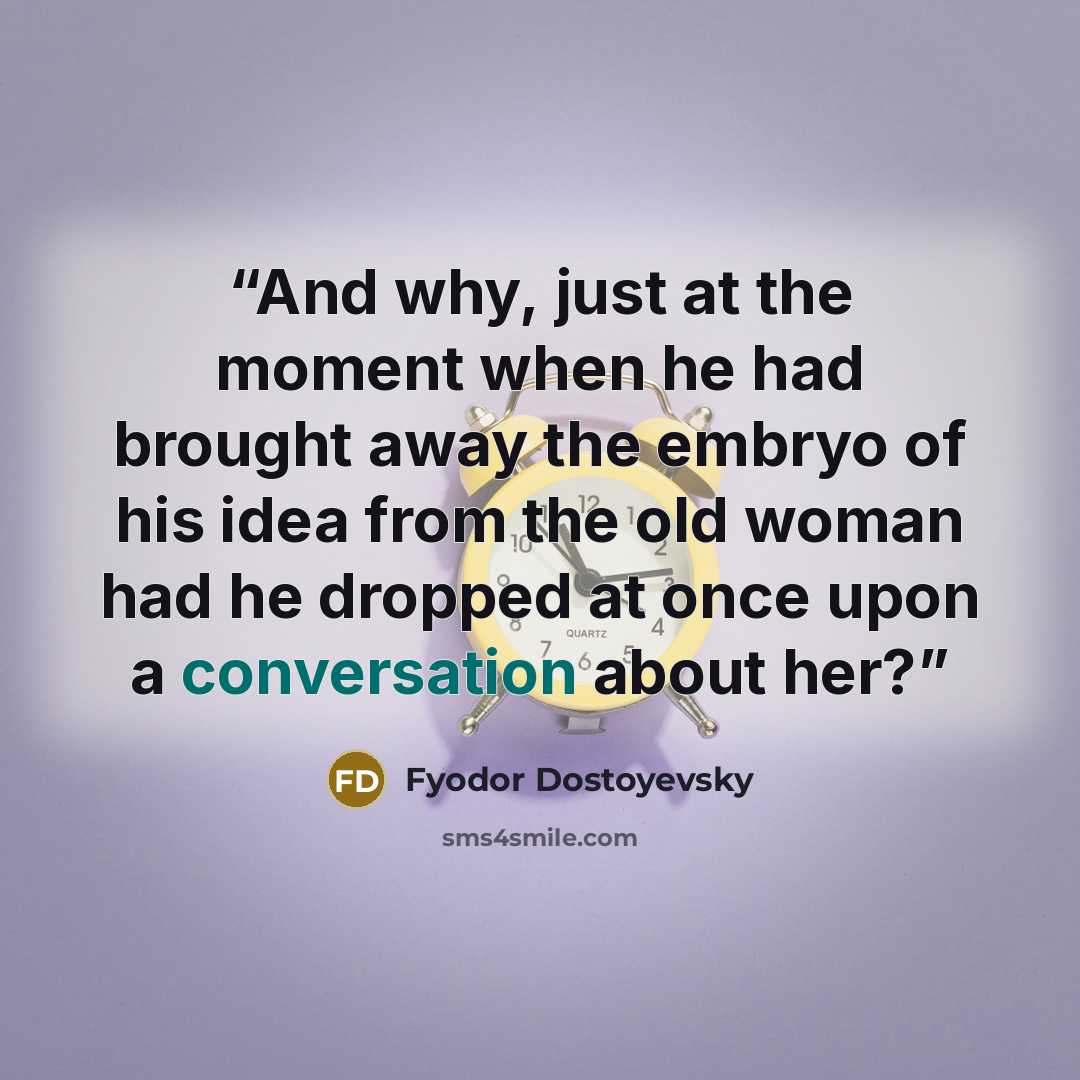 “And why, just at the moment when he had brought away the embryo of his idea from the old woman had he dropped at once upon a conversation about her?” quote by Fyodor Dostoyevsky
