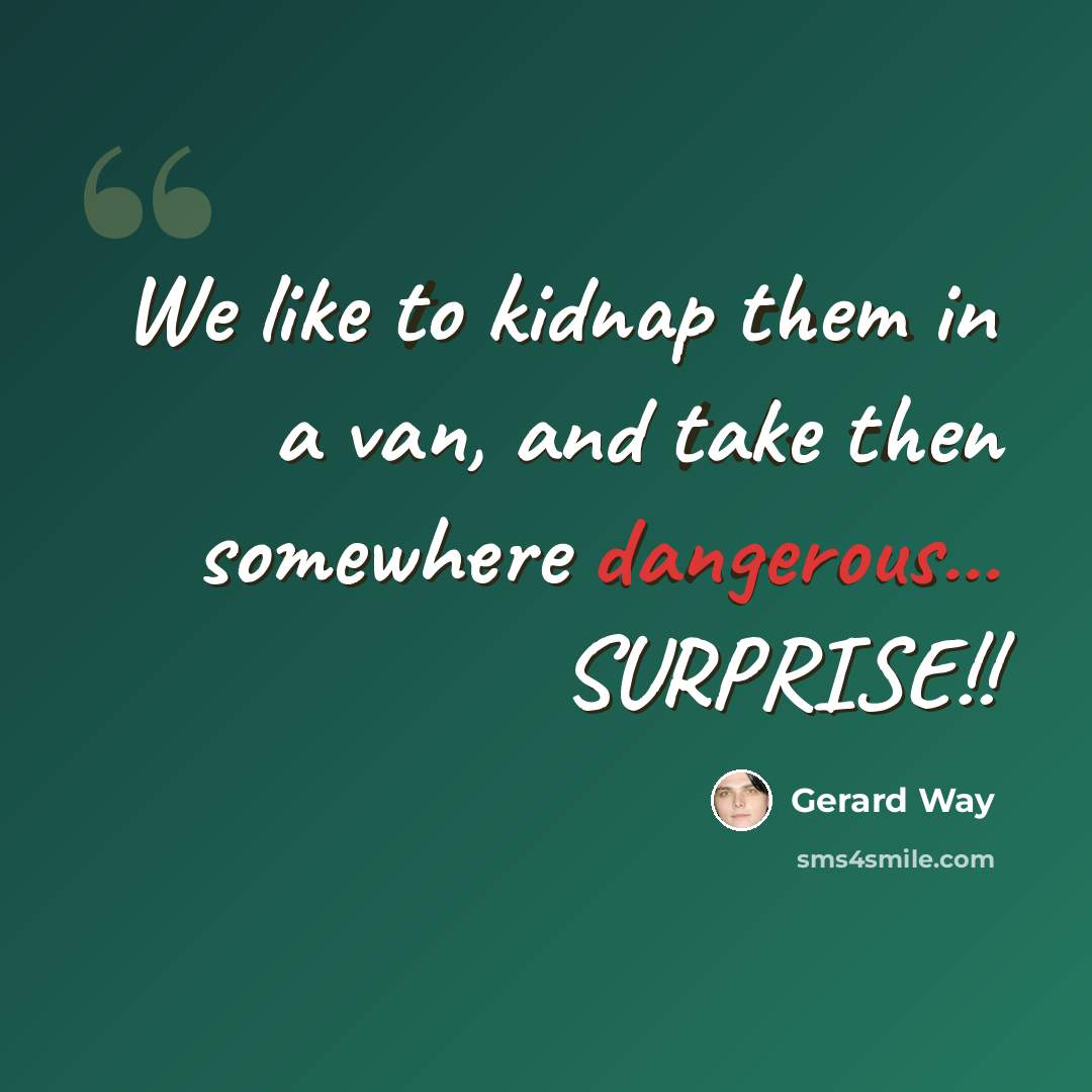 “We like to kidnap them in a van, and take then somewhere dangerous... SURPRISE!!” quote by Gerard Way