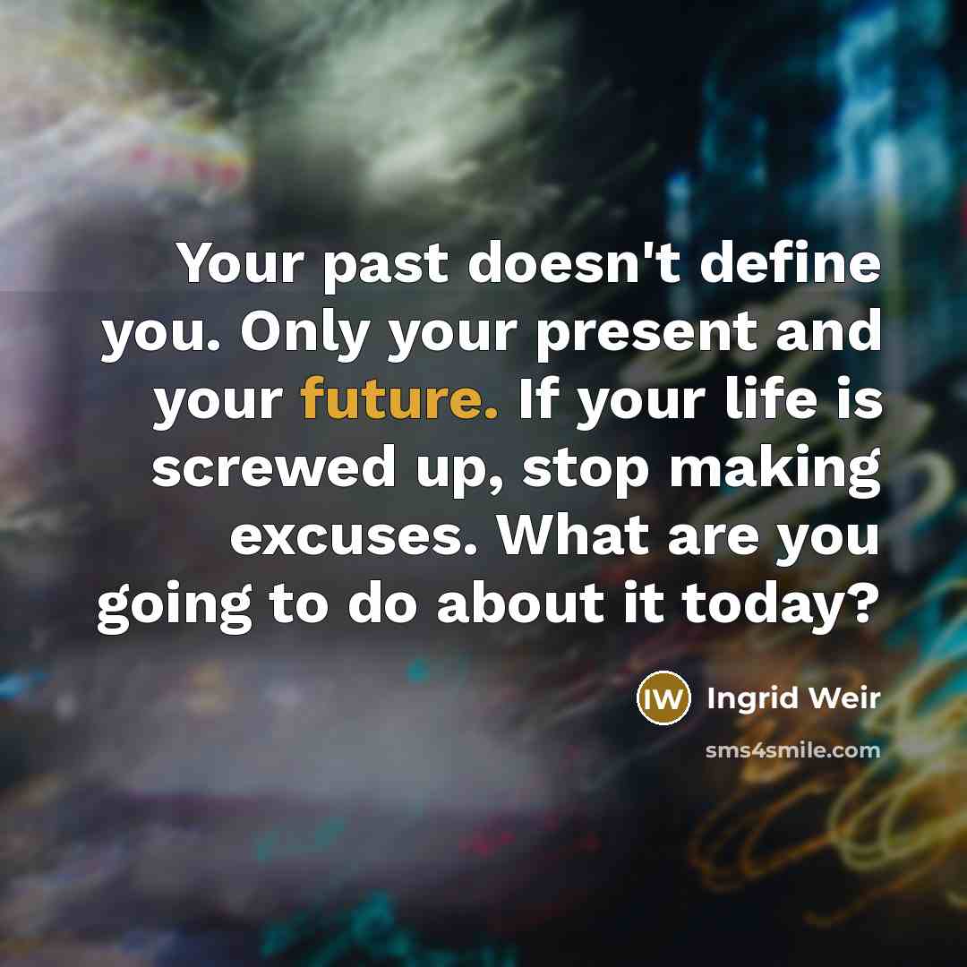 “Your past doesn't define you. Only your present and your future. If your life is screwed up, stop making excuses. What are you going to do about it today?” quote by Ingrid Weir