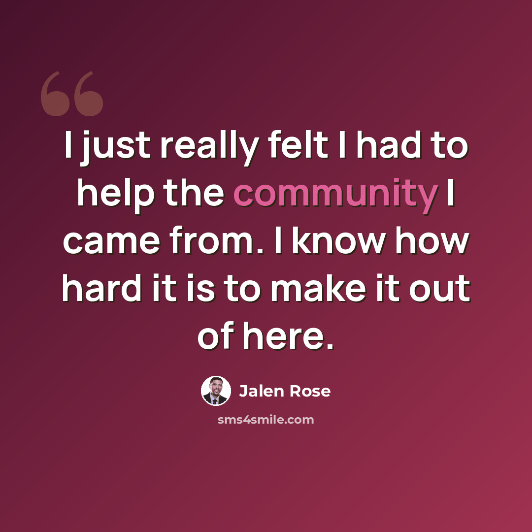“I just really felt I had to help the community I came from. I know how hard it is to make it out of here.” quote by Jalen Rose