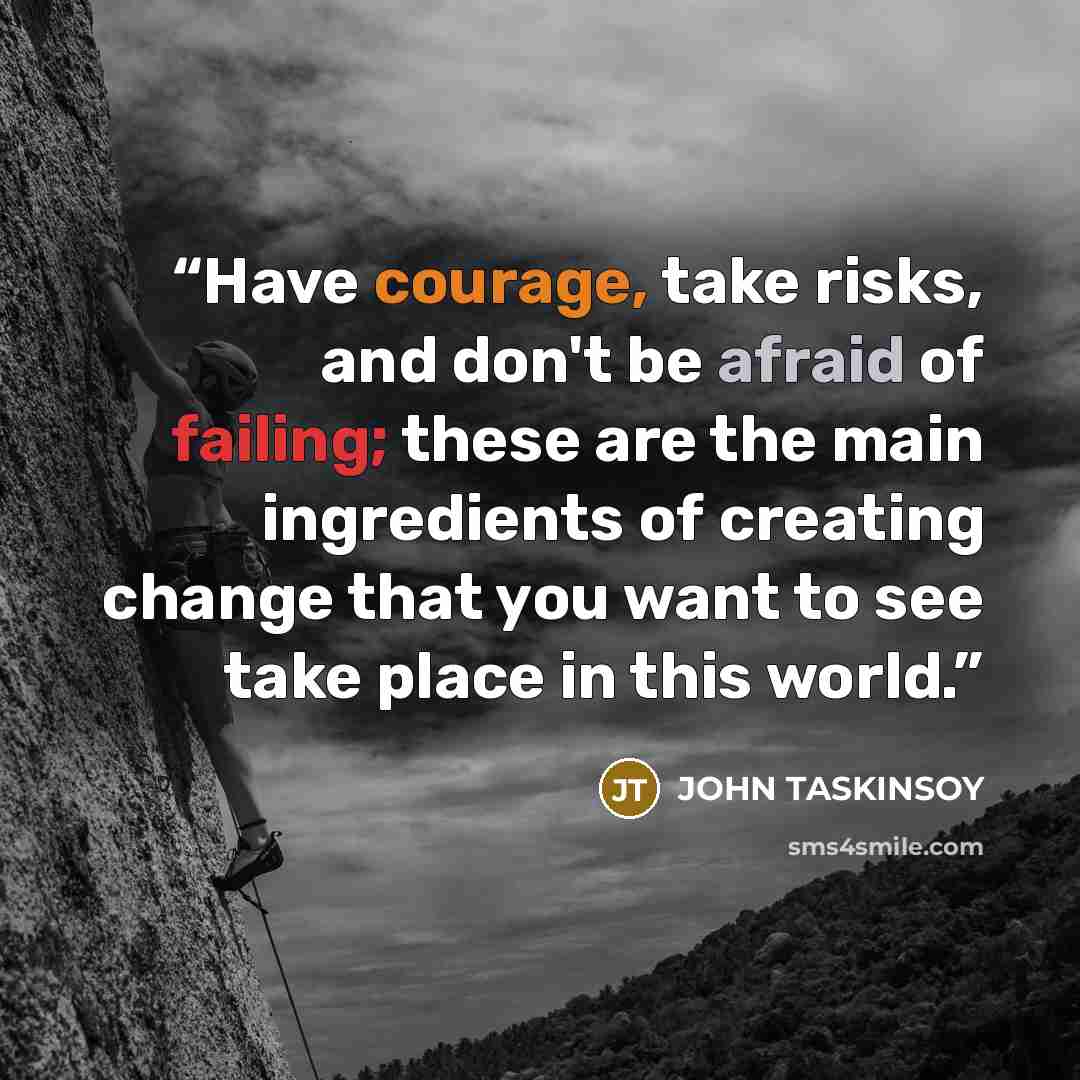 “Have courage, take risks, and don't be afraid of failing; these are the main ingredients of creating change that you want to see take place in this world.” quote by John Taskinsoy