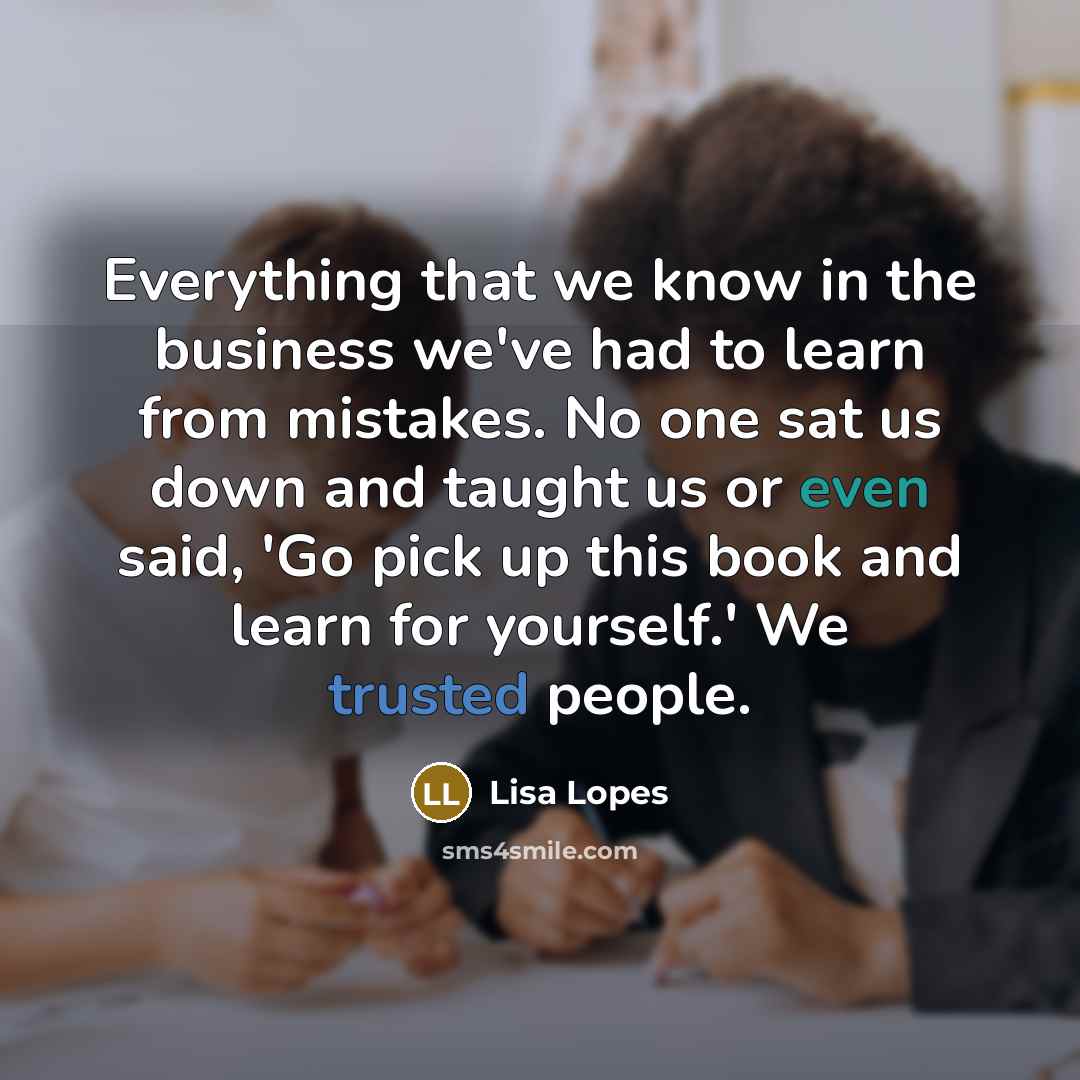 “Everything that we know in the business we've had to learn from mistakes. No one sat us down and taught us or even said, 'Go pick up this book and learn for yourself.' We trusted people.” quote by Lisa Lopes