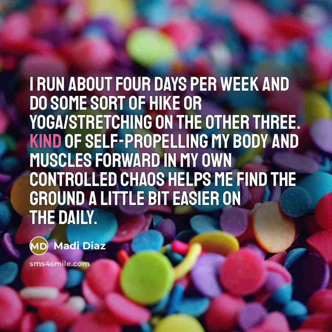 “I run about four days per week and do some sort of hike or yoga/stretching on the other three. Kind of self-propelling my body and muscles forward in my own controlled chaos helps me find the ground a little bit easier on the daily.” quote by Madi Diaz