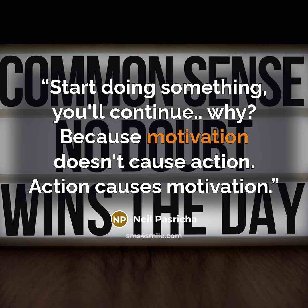 “Start doing something, you'll continue.. why? Because motivation doesn't cause action. Action causes motivation.” quote by Neil Pasricha