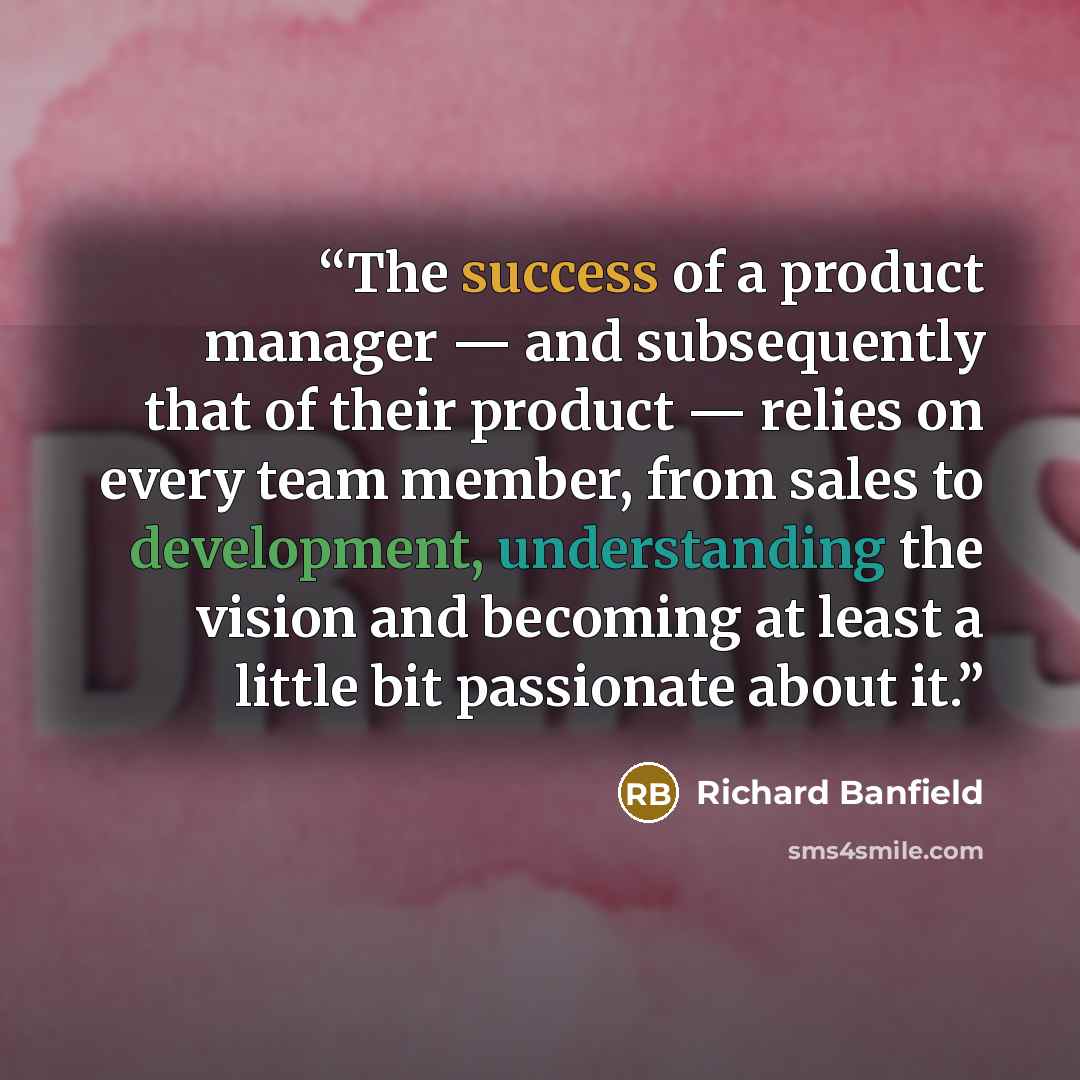 “The success of a product manager — and subsequently that of their product — relies on every team member, from sales to development, understanding the vision and becoming at least a little bit passionate about it.” quote by Richard Banfield