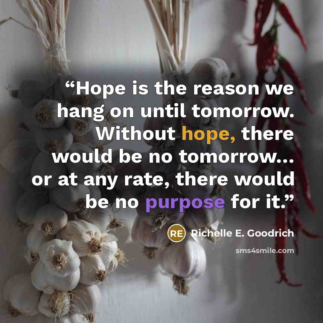 “Hope is the reason we hang on until tomorrow. Without hope, there would be no tomorrow… or at any rate, there would be no purpose for it.” quote by Richelle E. Goodrich