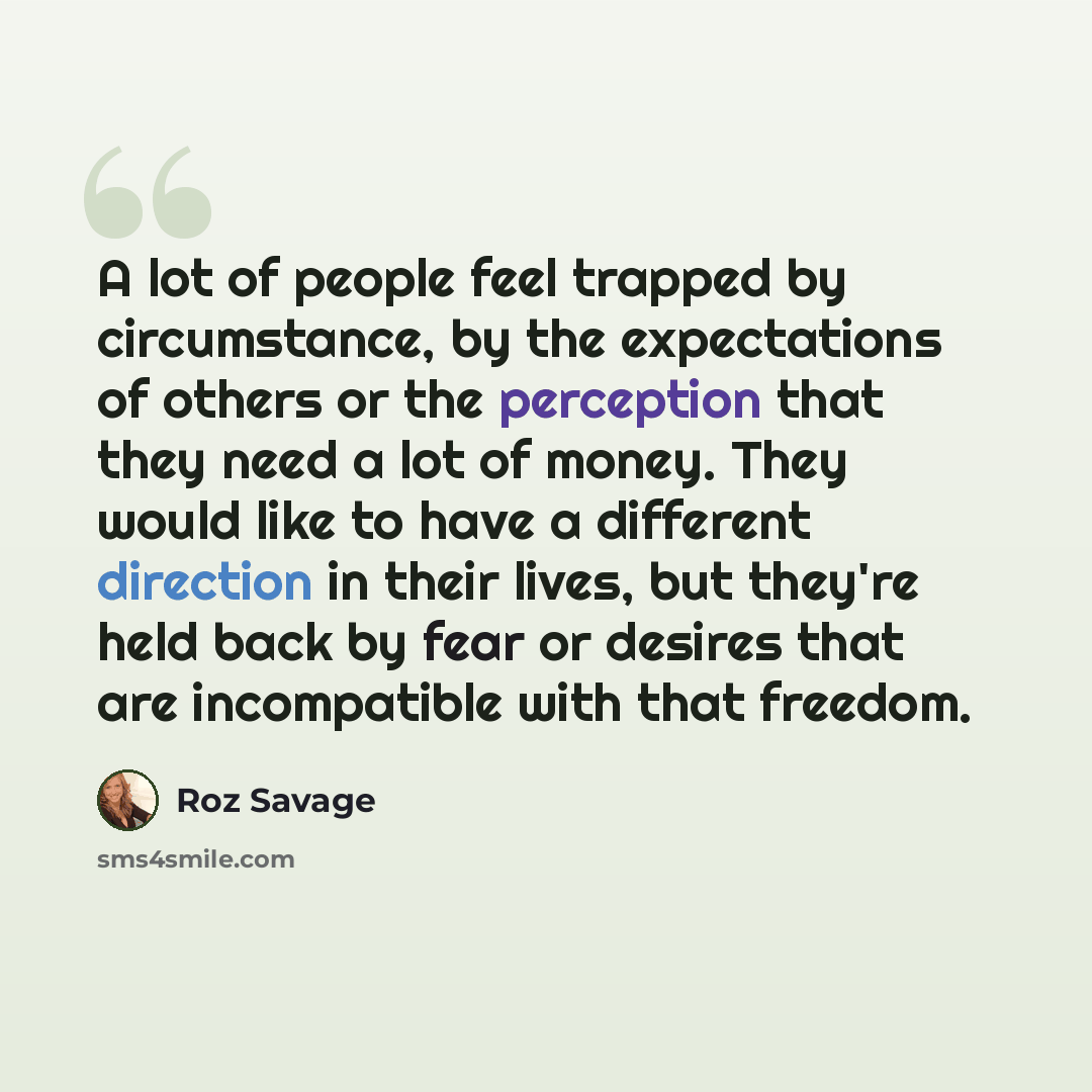 “A lot of people feel trapped by circumstance, by the expectations of others or the perception that they need a lot of money. They would like to have a different direction in their lives, but they're held back by fear or desires that are incompatible with that freedom.” quote by Roz Savage