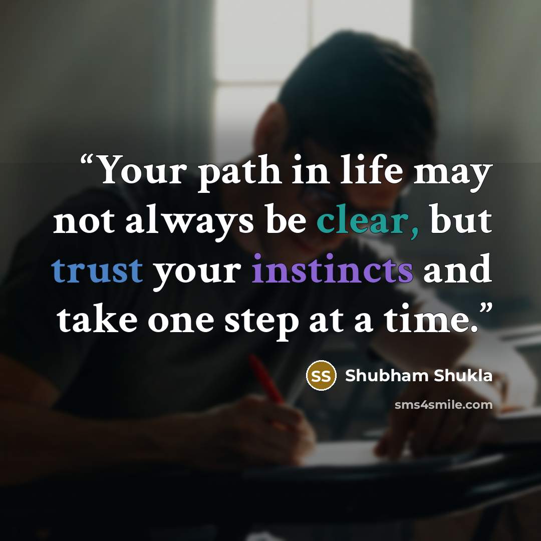 “Your path in life may not always be clear, but trust your instincts and take one step at a time.” quote by Shubham Shukla