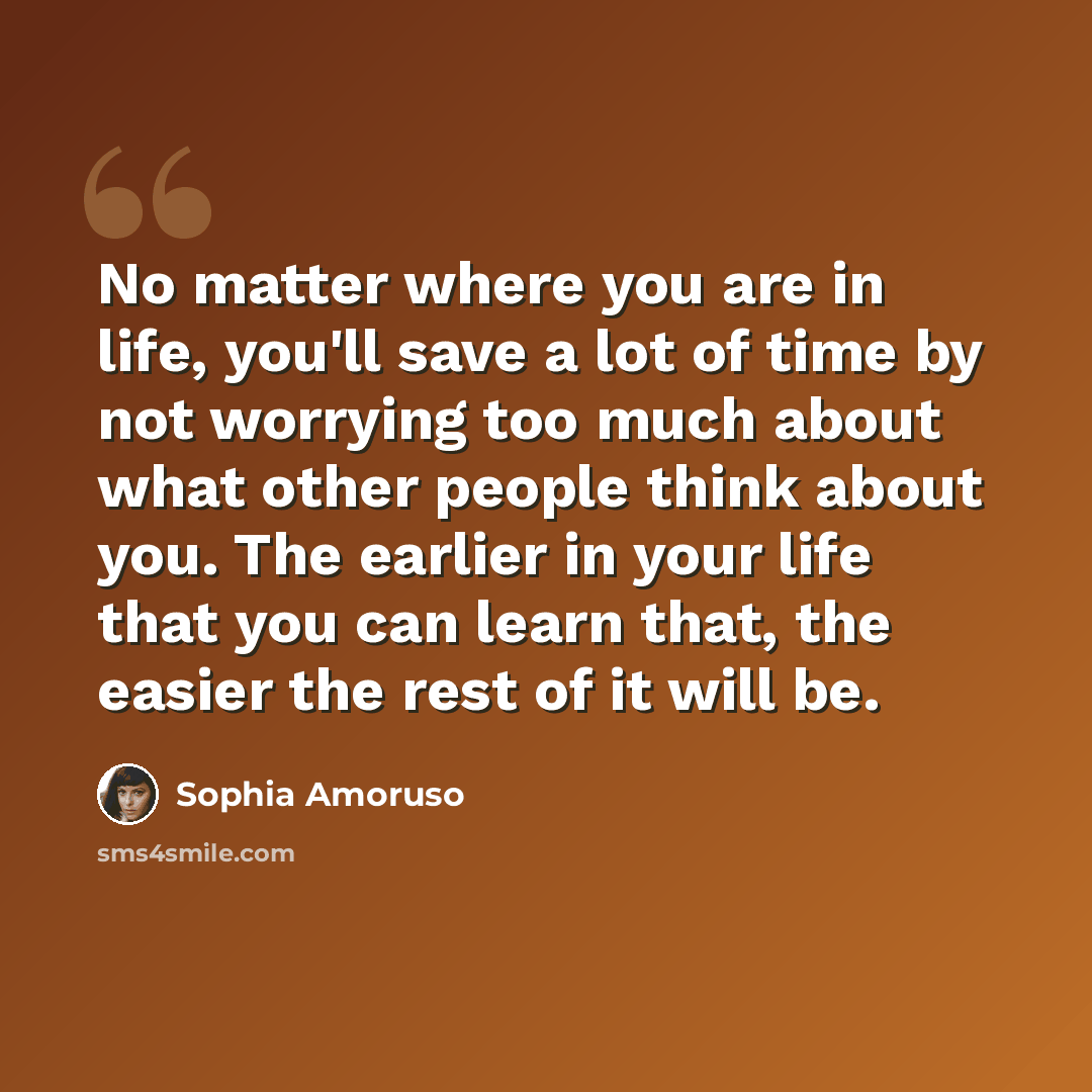 “No matter where you are in life, you'll save a lot of time by not worrying too much about what other people think about you. The earlier in your life that you can learn that, the easier the rest of it will be.” quote by Sophia Amoruso