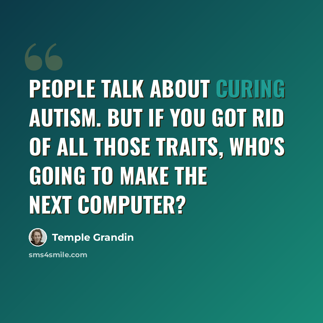“People talk about curing autism. But if you got rid of all those traits, who's going to make the next computer?” quote by Temple Grandin